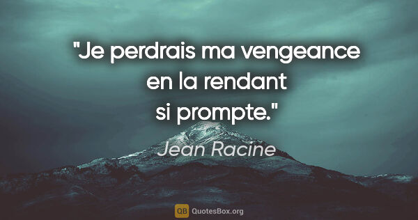 Jean Racine citation: "Je perdrais ma vengeance en la rendant si prompte."