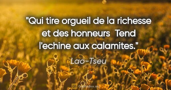 Lao-Tseu citation: "Qui tire orgueil de la richesse et des honneurs  Tend l'echine..."