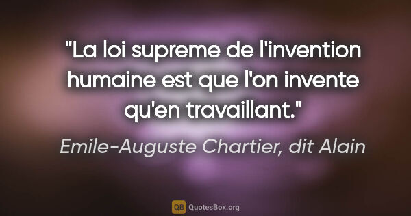 Emile-Auguste Chartier, dit Alain citation: "La loi supreme de l'invention humaine est que l'on invente..."