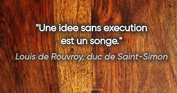 Louis de Rouvroy, duc de Saint-Simon citation: "Une idee sans execution est un songe."