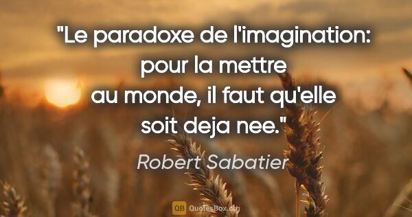 Robert Sabatier citation: "Le paradoxe de l'imagination: pour la mettre au monde, il faut..."