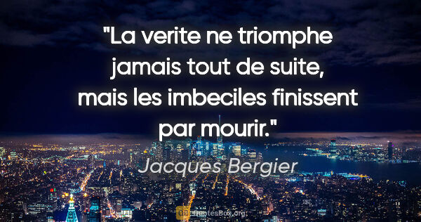 Jacques Bergier citation: "La verite ne triomphe jamais tout de suite, mais les imbeciles..."