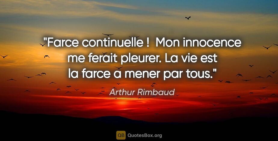 Arthur Rimbaud citation: "Farce continuelle !  Mon innocence me ferait pleurer. La vie..."