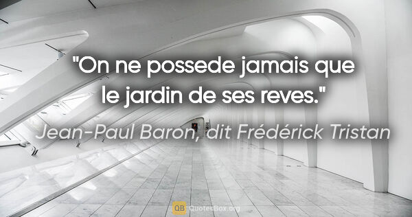 Jean-Paul Baron, dit Frédérick Tristan citation: "On ne possede jamais que le jardin de ses reves."
