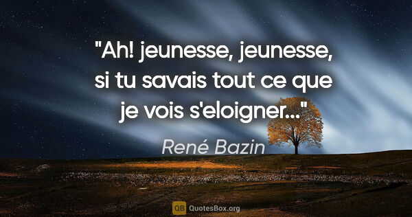 René Bazin citation: "Ah! jeunesse, jeunesse, si tu savais tout ce que je vois..."