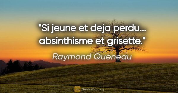 Raymond Queneau citation: "Si jeune et deja perdu... absinthisme et grisette."