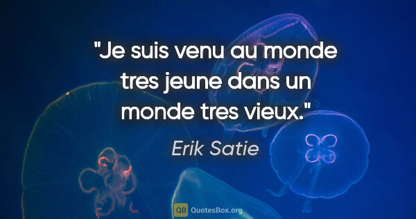 Erik Satie citation: "Je suis venu au monde tres jeune dans un monde tres vieux."