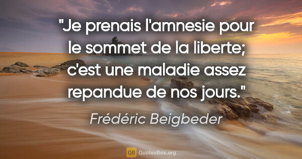 Frédéric Beigbeder citation: "Je prenais l'amnesie pour le sommet de la liberte; c'est une..."