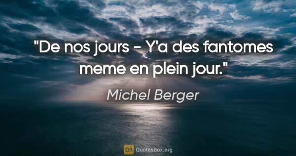 Michel Berger citation: "De nos jours - Y'a des fantomes meme en plein jour."