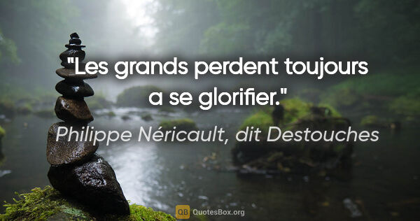 Philippe Néricault, dit Destouches citation: "Les grands perdent toujours a se glorifier."