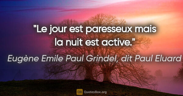 Eugène Emile Paul Grindel, dit Paul Eluard citation: "Le jour est paresseux mais la nuit est active."