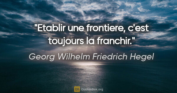 Georg Wilhelm Friedrich Hegel citation: "Etablir une frontiere, c'est toujours la franchir."