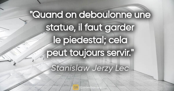 Stanislaw Jerzy Lec citation: "Quand on deboulonne une statue, il faut garder le piedestal;..."