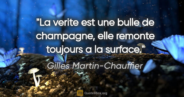Gilles Martin-Chauffier citation: "La verite est une bulle de champagne, elle remonte toujours a..."