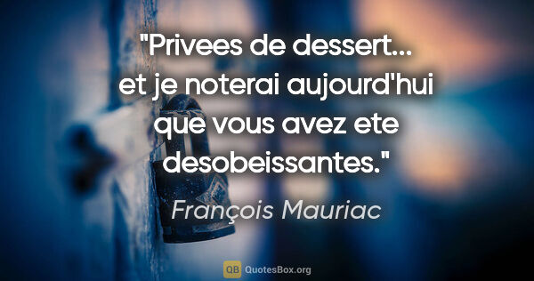 François Mauriac citation: "Privees de dessert... et je noterai aujourd'hui que vous avez..."