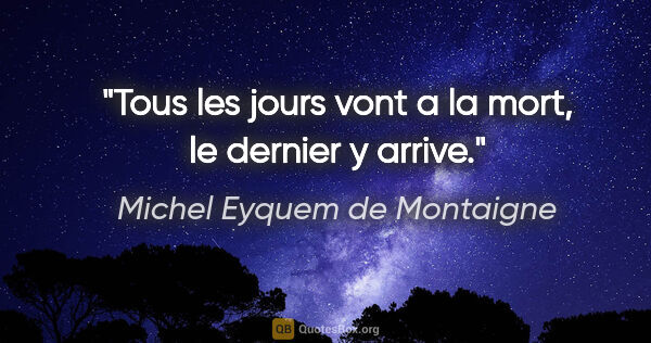 Michel Eyquem de Montaigne citation: "Tous les jours vont a la mort, le dernier y arrive."