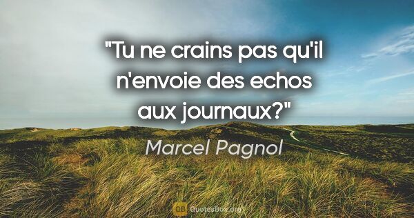 Marcel Pagnol citation: "Tu ne crains pas qu'il n'envoie des echos aux journaux?"