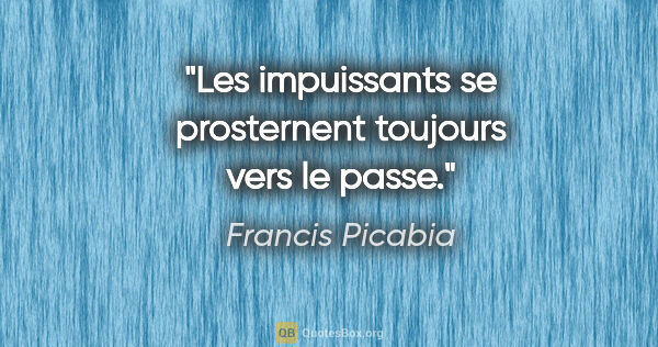 Francis Picabia citation: "Les impuissants se prosternent toujours vers le passe."