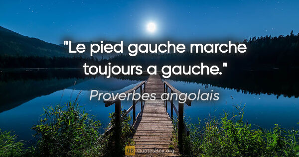 Proverbes angolais citation: "Le pied gauche marche toujours a gauche."