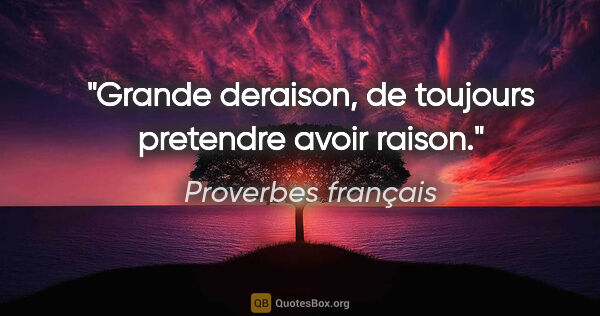 Proverbes français citation: "Grande deraison, de toujours pretendre avoir raison."