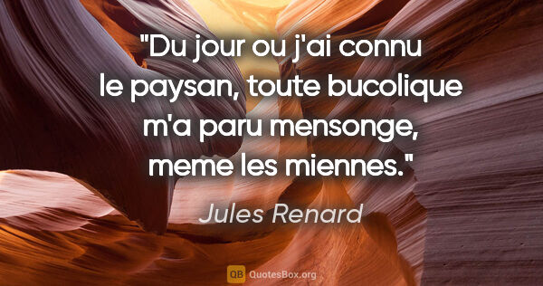 Jules Renard citation: "Du jour ou j'ai connu le paysan, toute bucolique m'a paru..."