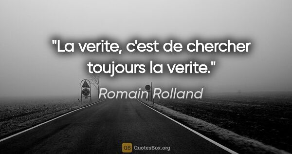 Romain Rolland citation: "La verite, c'est de chercher toujours la verite."