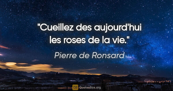 Pierre de Ronsard citation: "Cueillez des aujourd'hui les roses de la vie."