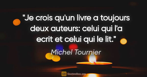 Michel Tournier citation: "Je crois qu'un livre a toujours deux auteurs: celui qui l'a..."