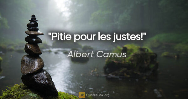 Albert Camus citation: "Pitie pour les justes!"