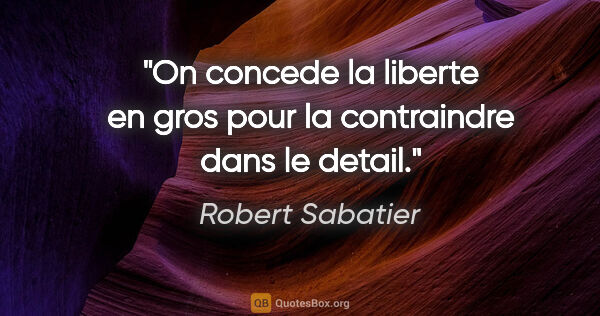 Robert Sabatier citation: "On concede la liberte en gros pour la contraindre dans le detail."