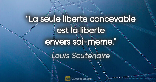 Louis Scutenaire citation: "La seule liberte concevable est la liberte envers soi-meme."