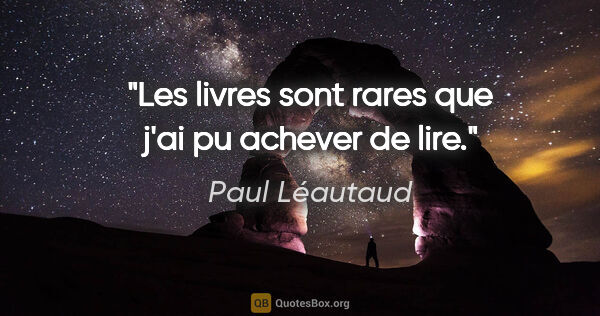 Paul Léautaud citation: "Les livres sont rares que j'ai pu achever de lire."