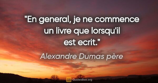 Alexandre Dumas père citation: "En general, je ne commence un livre que lorsqu'il est ecrit."