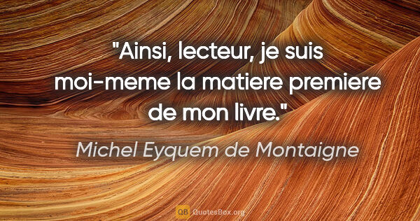 Michel Eyquem de Montaigne citation: "Ainsi, lecteur, je suis moi-meme la matiere premiere de mon..."