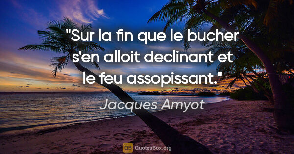 Jacques Amyot citation: "Sur la fin que le bucher s'en alloit declinant et le feu..."