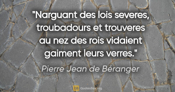 Pierre Jean de Béranger citation: "Narguant des lois severes, troubadours et trouveres au nez des..."
