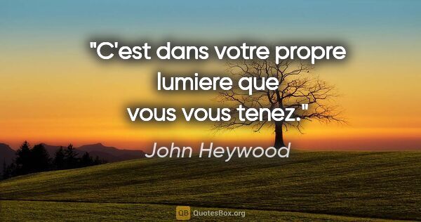 John Heywood citation: "C'est dans votre propre lumiere que vous vous tenez."