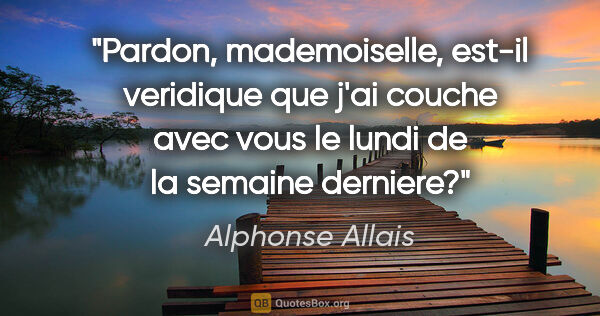 Alphonse Allais citation: "Pardon, mademoiselle, est-il veridique que j'ai couche avec..."