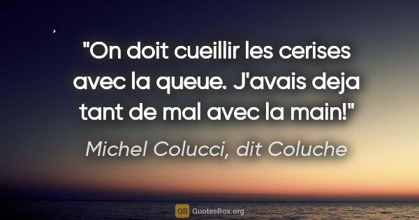 Michel Colucci, dit Coluche citation: "On doit cueillir les cerises avec la queue. J'avais deja tant..."