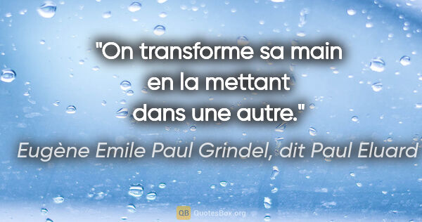 Eugène Emile Paul Grindel, dit Paul Eluard citation: "On transforme sa main en la mettant dans une autre."