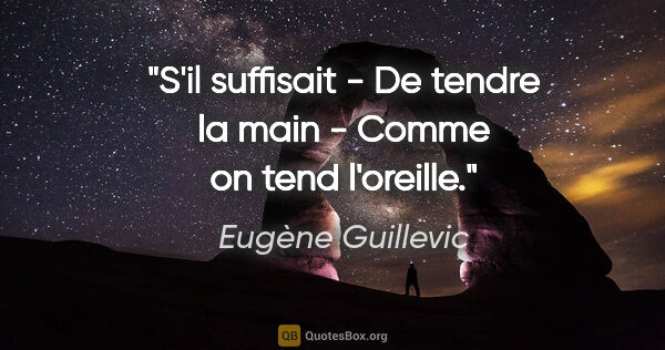 Eugène Guillevic citation: "S'il suffisait - De tendre la main - Comme on tend l'oreille."
