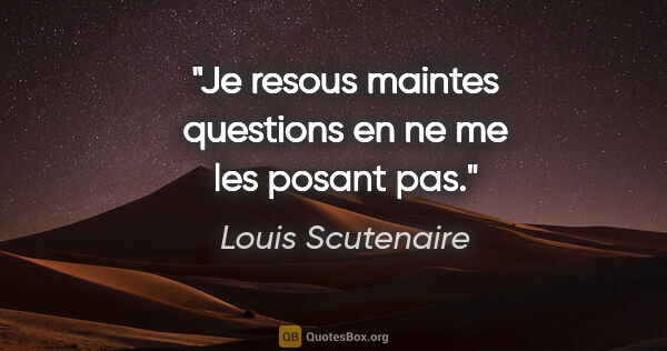 Louis Scutenaire citation: "Je resous maintes questions en ne me les posant pas."