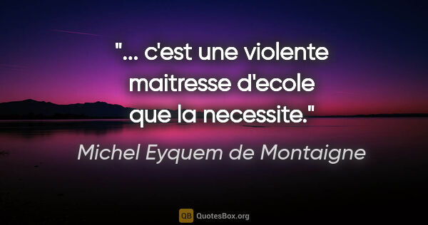 Michel Eyquem de Montaigne citation: "... c'est une violente maitresse d'ecole que la necessite."