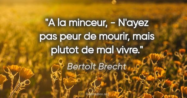 Bertolt Brecht citation: "A la minceur, - N'ayez pas peur de mourir, mais plutot de mal..."
