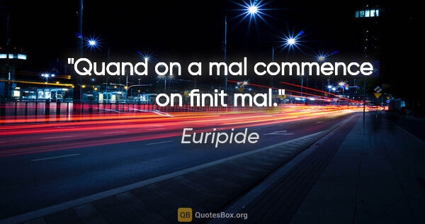 Euripide citation: "Quand on a mal commence on finit mal."