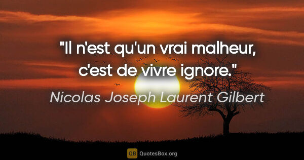 Nicolas Joseph Laurent Gilbert citation: "Il n'est qu'un vrai malheur, c'est de vivre ignore."