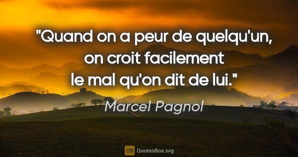 Marcel Pagnol citation: "Quand on a peur de quelqu'un, on croit facilement le mal qu'on..."