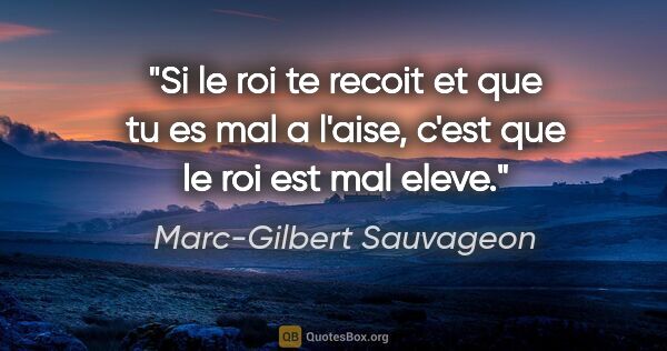 Marc-Gilbert Sauvageon citation: "Si le roi te recoit et que tu es mal a l'aise, c'est que le..."