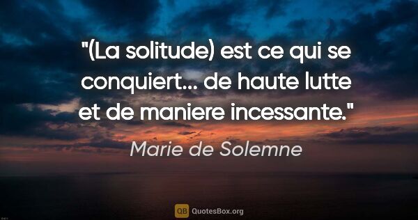 Marie de Solemne citation: "(La solitude) est ce qui se conquiert... de haute lutte et de..."