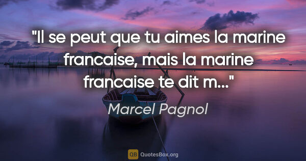 Marcel Pagnol citation: "Il se peut que tu aimes la marine francaise, mais la marine..."